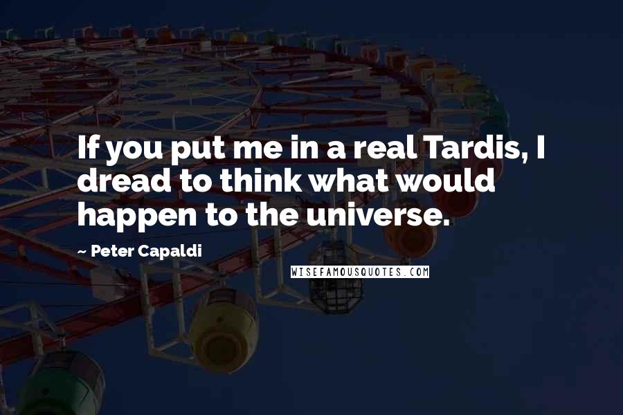 Peter Capaldi Quotes: If you put me in a real Tardis, I dread to think what would happen to the universe.