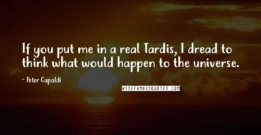 Peter Capaldi Quotes: If you put me in a real Tardis, I dread to think what would happen to the universe.