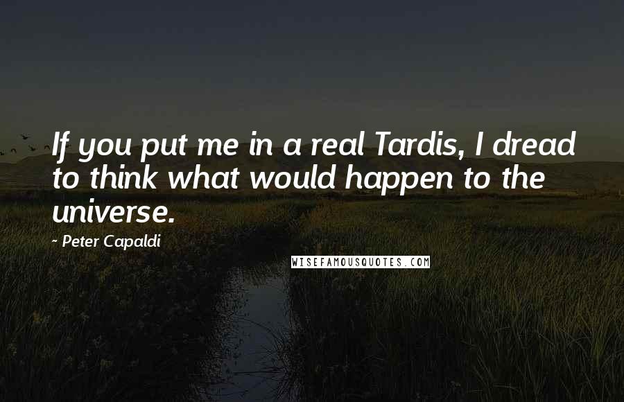 Peter Capaldi Quotes: If you put me in a real Tardis, I dread to think what would happen to the universe.