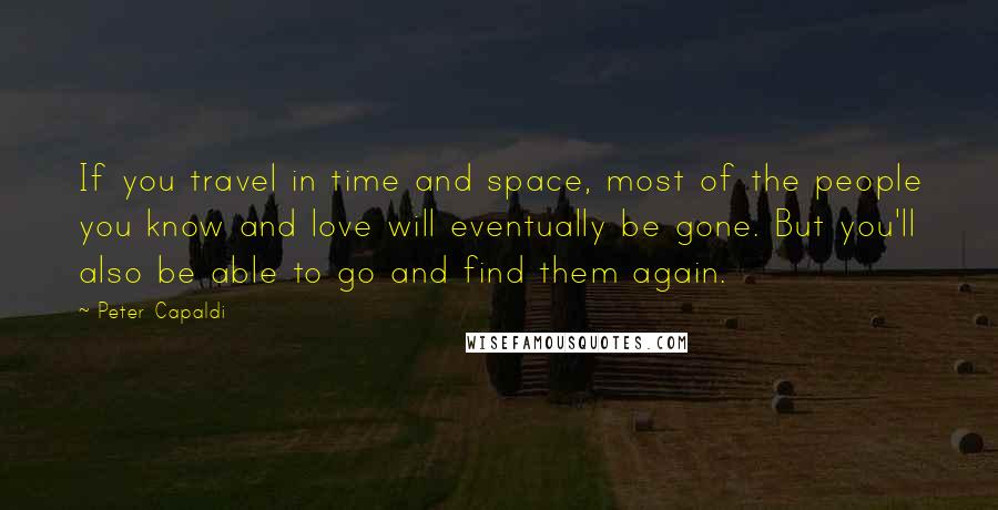 Peter Capaldi Quotes: If you travel in time and space, most of the people you know and love will eventually be gone. But you'll also be able to go and find them again.