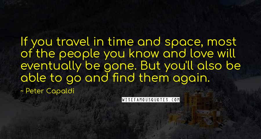 Peter Capaldi Quotes: If you travel in time and space, most of the people you know and love will eventually be gone. But you'll also be able to go and find them again.
