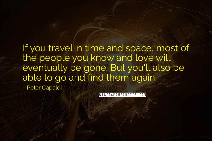 Peter Capaldi Quotes: If you travel in time and space, most of the people you know and love will eventually be gone. But you'll also be able to go and find them again.