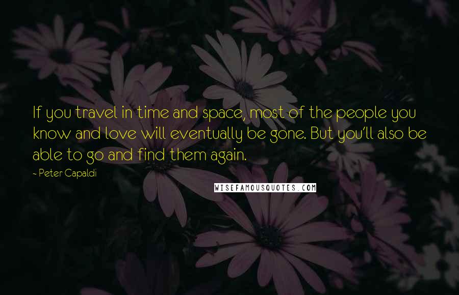 Peter Capaldi Quotes: If you travel in time and space, most of the people you know and love will eventually be gone. But you'll also be able to go and find them again.