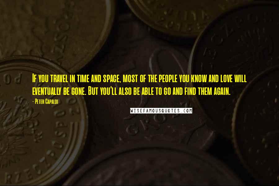 Peter Capaldi Quotes: If you travel in time and space, most of the people you know and love will eventually be gone. But you'll also be able to go and find them again.