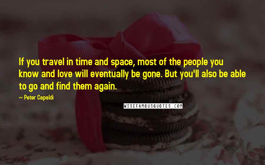 Peter Capaldi Quotes: If you travel in time and space, most of the people you know and love will eventually be gone. But you'll also be able to go and find them again.