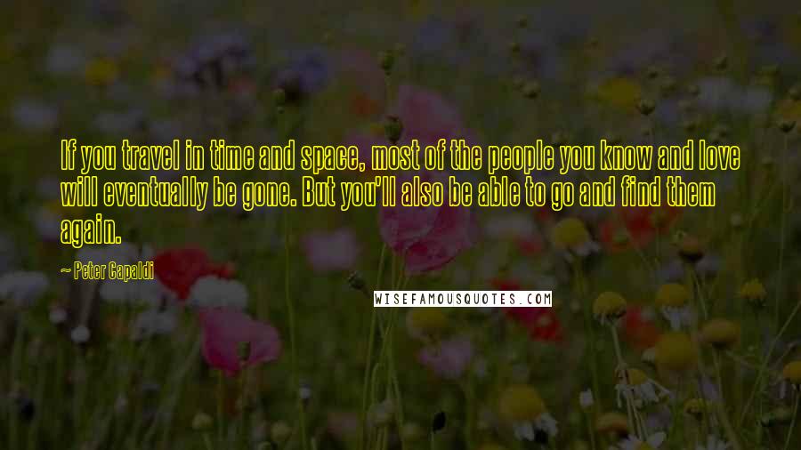 Peter Capaldi Quotes: If you travel in time and space, most of the people you know and love will eventually be gone. But you'll also be able to go and find them again.