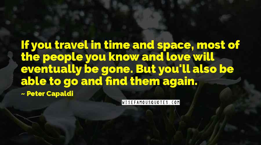 Peter Capaldi Quotes: If you travel in time and space, most of the people you know and love will eventually be gone. But you'll also be able to go and find them again.