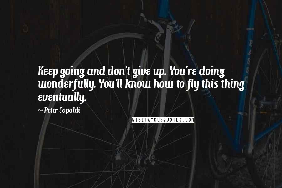 Peter Capaldi Quotes: Keep going and don't give up. You're doing wonderfully. You'll know how to fly this thing eventually.