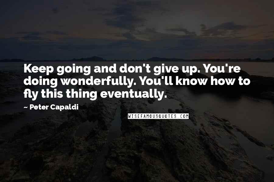 Peter Capaldi Quotes: Keep going and don't give up. You're doing wonderfully. You'll know how to fly this thing eventually.
