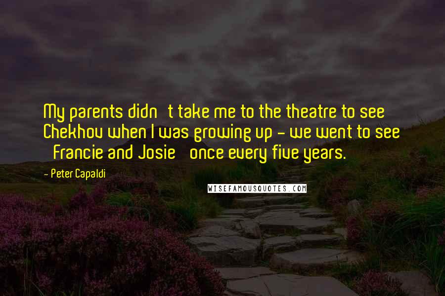 Peter Capaldi Quotes: My parents didn't take me to the theatre to see Chekhov when I was growing up - we went to see 'Francie and Josie' once every five years.