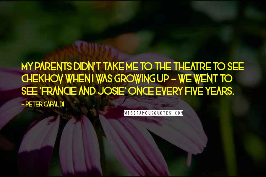 Peter Capaldi Quotes: My parents didn't take me to the theatre to see Chekhov when I was growing up - we went to see 'Francie and Josie' once every five years.