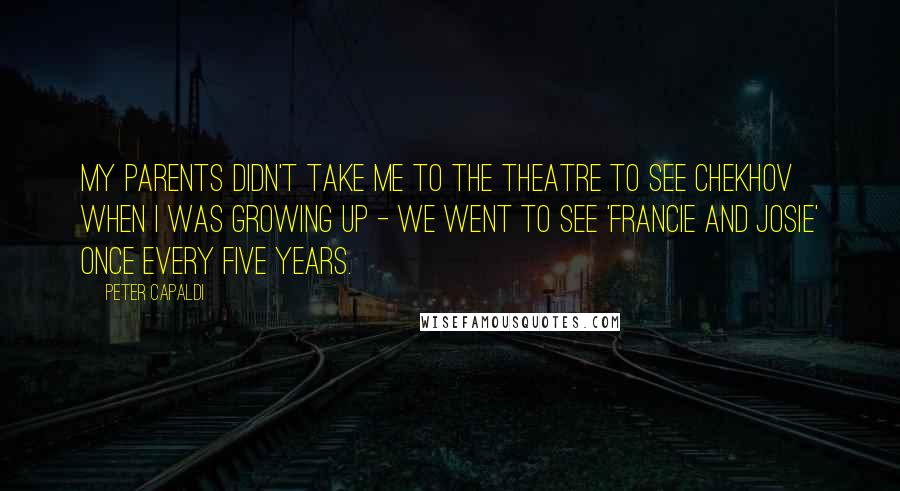 Peter Capaldi Quotes: My parents didn't take me to the theatre to see Chekhov when I was growing up - we went to see 'Francie and Josie' once every five years.