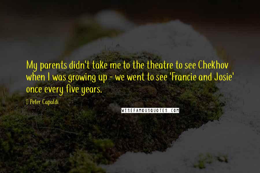 Peter Capaldi Quotes: My parents didn't take me to the theatre to see Chekhov when I was growing up - we went to see 'Francie and Josie' once every five years.