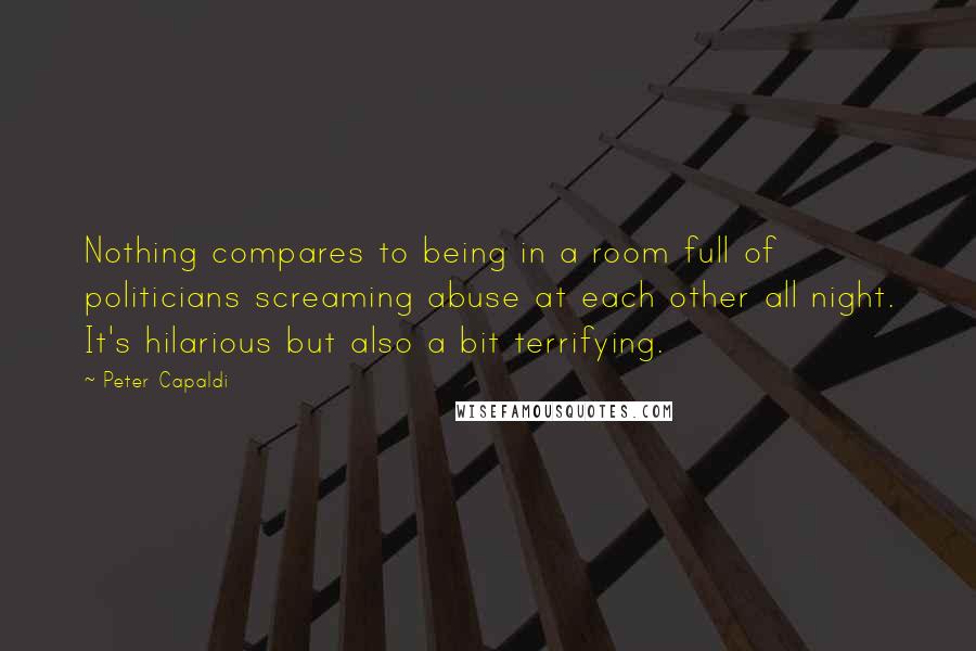 Peter Capaldi Quotes: Nothing compares to being in a room full of politicians screaming abuse at each other all night. It's hilarious but also a bit terrifying.