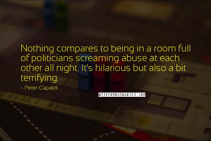 Peter Capaldi Quotes: Nothing compares to being in a room full of politicians screaming abuse at each other all night. It's hilarious but also a bit terrifying.