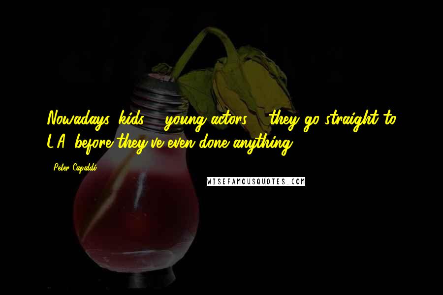 Peter Capaldi Quotes: Nowadays, kids ... young actors ... they go straight to L.A. before they've even done anything.