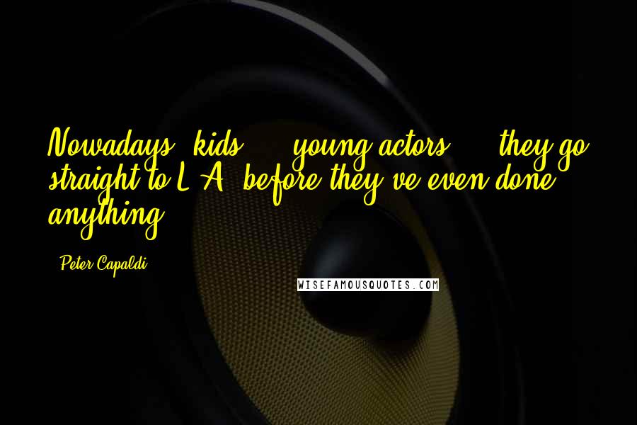Peter Capaldi Quotes: Nowadays, kids ... young actors ... they go straight to L.A. before they've even done anything.