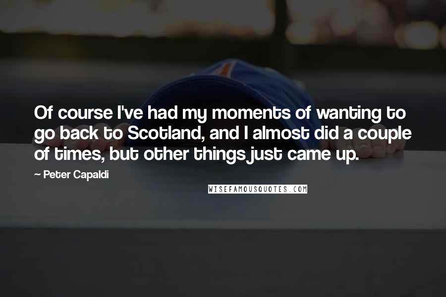 Peter Capaldi Quotes: Of course I've had my moments of wanting to go back to Scotland, and I almost did a couple of times, but other things just came up.