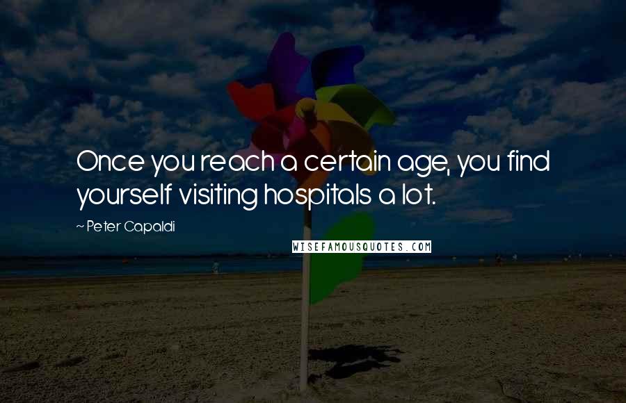 Peter Capaldi Quotes: Once you reach a certain age, you find yourself visiting hospitals a lot.