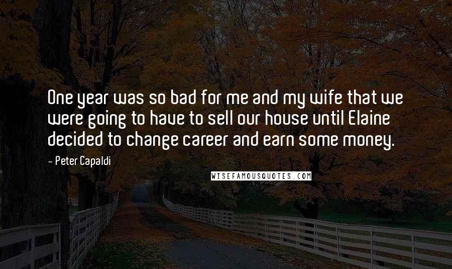 Peter Capaldi Quotes: One year was so bad for me and my wife that we were going to have to sell our house until Elaine decided to change career and earn some money.