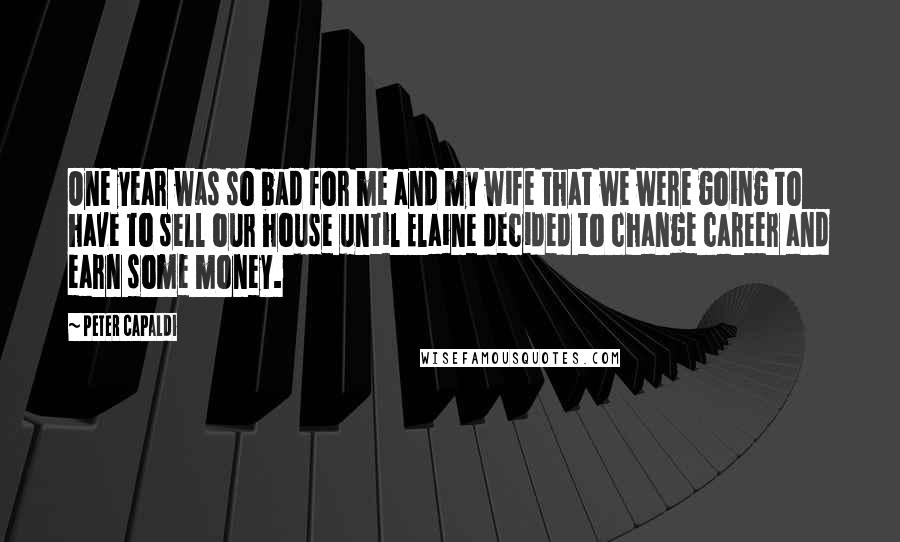 Peter Capaldi Quotes: One year was so bad for me and my wife that we were going to have to sell our house until Elaine decided to change career and earn some money.