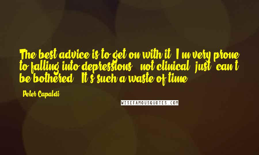 Peter Capaldi Quotes: The best advice is to get on with it. I'm very prone to falling into depressions - not clinical, just 'can't be bothered.' It's such a waste of time.