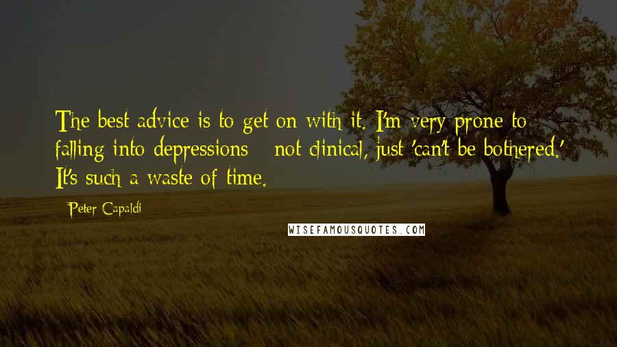 Peter Capaldi Quotes: The best advice is to get on with it. I'm very prone to falling into depressions - not clinical, just 'can't be bothered.' It's such a waste of time.