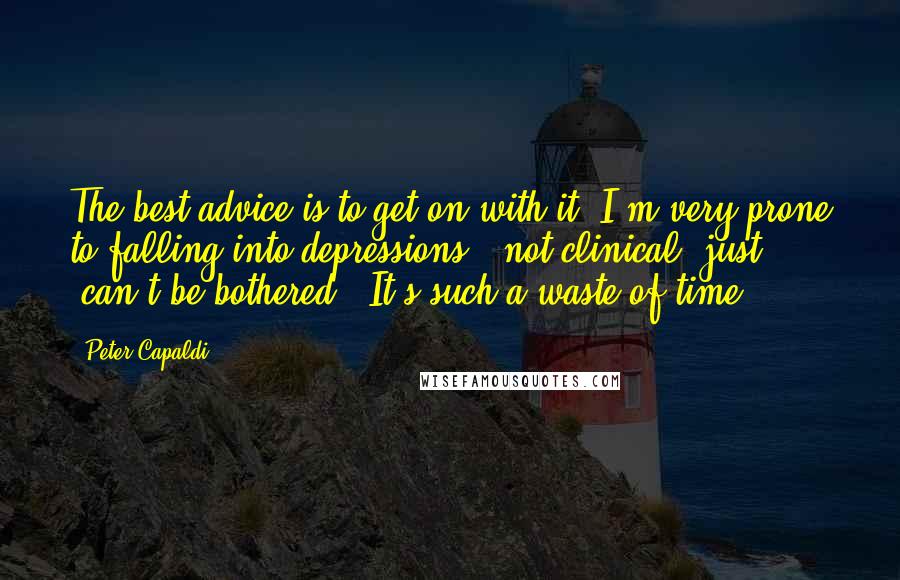 Peter Capaldi Quotes: The best advice is to get on with it. I'm very prone to falling into depressions - not clinical, just 'can't be bothered.' It's such a waste of time.