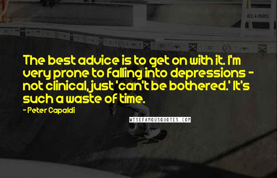 Peter Capaldi Quotes: The best advice is to get on with it. I'm very prone to falling into depressions - not clinical, just 'can't be bothered.' It's such a waste of time.