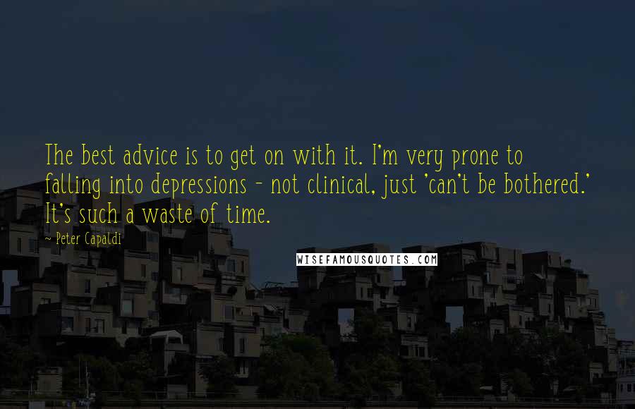 Peter Capaldi Quotes: The best advice is to get on with it. I'm very prone to falling into depressions - not clinical, just 'can't be bothered.' It's such a waste of time.