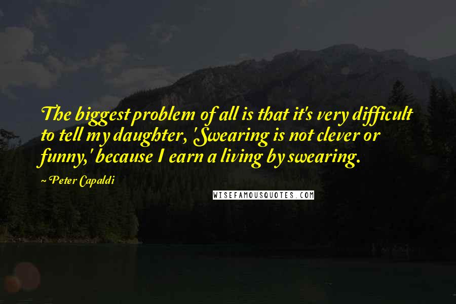 Peter Capaldi Quotes: The biggest problem of all is that it's very difficult to tell my daughter, 'Swearing is not clever or funny,' because I earn a living by swearing.