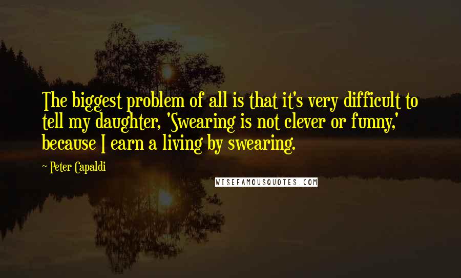 Peter Capaldi Quotes: The biggest problem of all is that it's very difficult to tell my daughter, 'Swearing is not clever or funny,' because I earn a living by swearing.