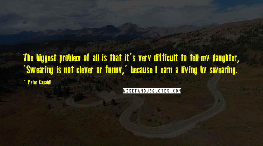 Peter Capaldi Quotes: The biggest problem of all is that it's very difficult to tell my daughter, 'Swearing is not clever or funny,' because I earn a living by swearing.