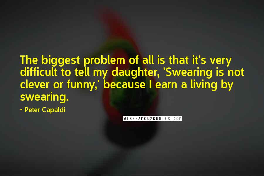 Peter Capaldi Quotes: The biggest problem of all is that it's very difficult to tell my daughter, 'Swearing is not clever or funny,' because I earn a living by swearing.