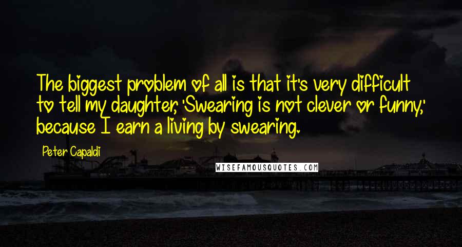 Peter Capaldi Quotes: The biggest problem of all is that it's very difficult to tell my daughter, 'Swearing is not clever or funny,' because I earn a living by swearing.