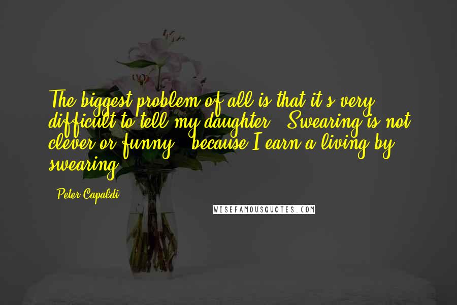 Peter Capaldi Quotes: The biggest problem of all is that it's very difficult to tell my daughter, 'Swearing is not clever or funny,' because I earn a living by swearing.