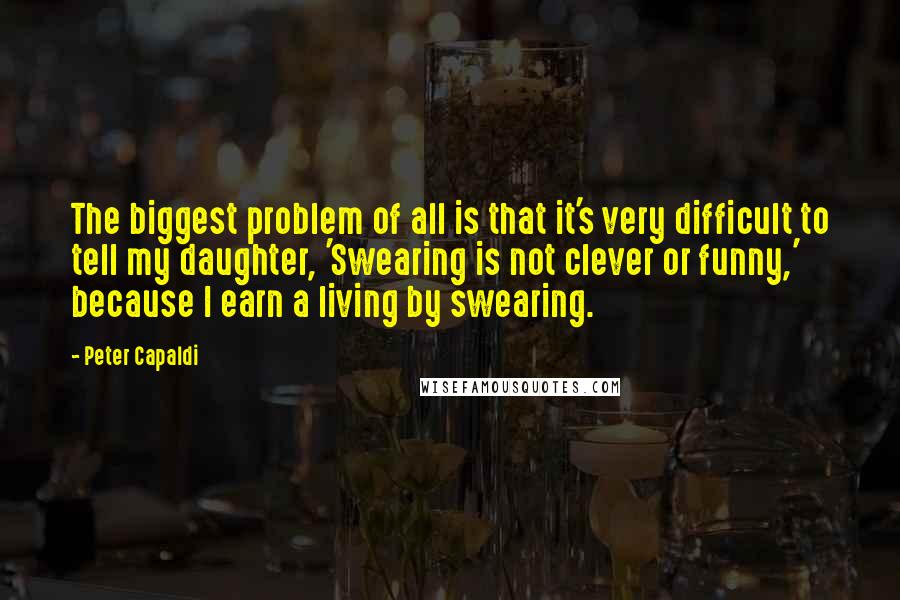 Peter Capaldi Quotes: The biggest problem of all is that it's very difficult to tell my daughter, 'Swearing is not clever or funny,' because I earn a living by swearing.
