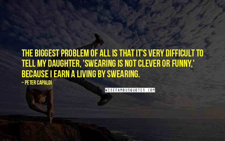 Peter Capaldi Quotes: The biggest problem of all is that it's very difficult to tell my daughter, 'Swearing is not clever or funny,' because I earn a living by swearing.