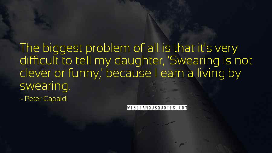 Peter Capaldi Quotes: The biggest problem of all is that it's very difficult to tell my daughter, 'Swearing is not clever or funny,' because I earn a living by swearing.