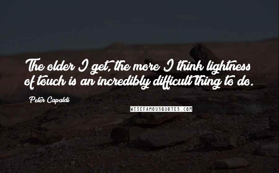 Peter Capaldi Quotes: The older I get, the more I think lightness of touch is an incredibly difficult thing to do.