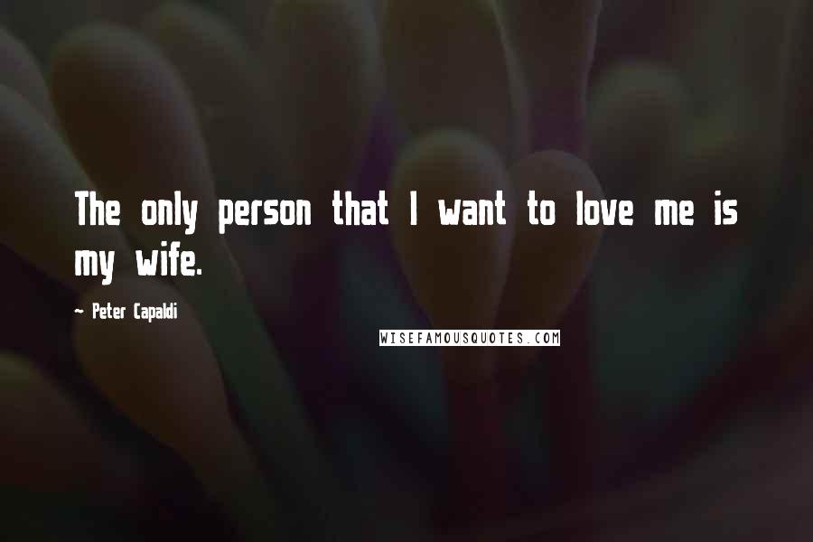 Peter Capaldi Quotes: The only person that I want to love me is my wife.