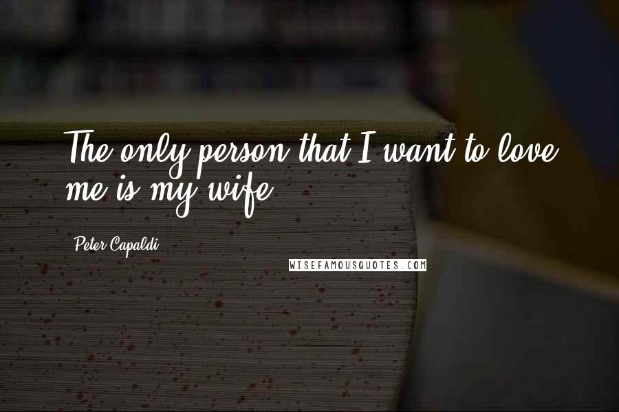 Peter Capaldi Quotes: The only person that I want to love me is my wife.