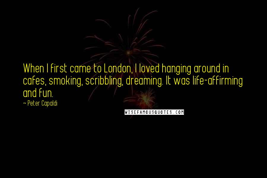 Peter Capaldi Quotes: When I first came to London, I loved hanging around in cafes, smoking, scribbling, dreaming. It was life-affirming and fun.