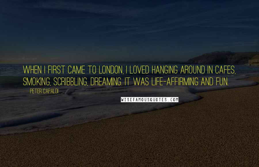 Peter Capaldi Quotes: When I first came to London, I loved hanging around in cafes, smoking, scribbling, dreaming. It was life-affirming and fun.