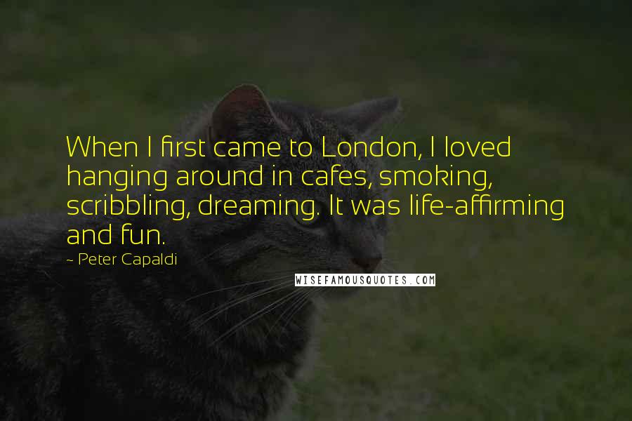 Peter Capaldi Quotes: When I first came to London, I loved hanging around in cafes, smoking, scribbling, dreaming. It was life-affirming and fun.