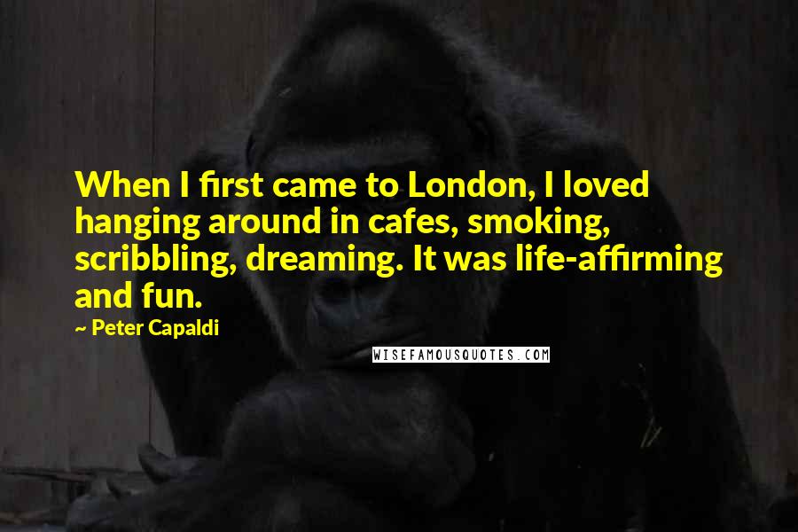 Peter Capaldi Quotes: When I first came to London, I loved hanging around in cafes, smoking, scribbling, dreaming. It was life-affirming and fun.