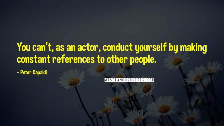 Peter Capaldi Quotes: You can't, as an actor, conduct yourself by making constant references to other people.