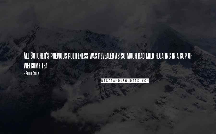 Peter Carey Quotes: All Butcher's previous politeness was revealed as so much bad milk floating in a cup of welcome tea ...