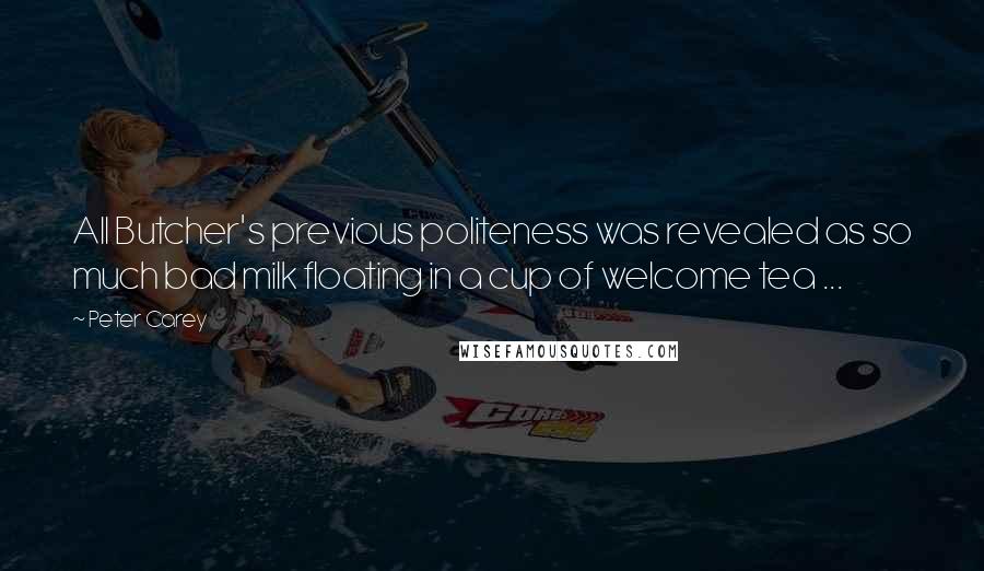 Peter Carey Quotes: All Butcher's previous politeness was revealed as so much bad milk floating in a cup of welcome tea ...