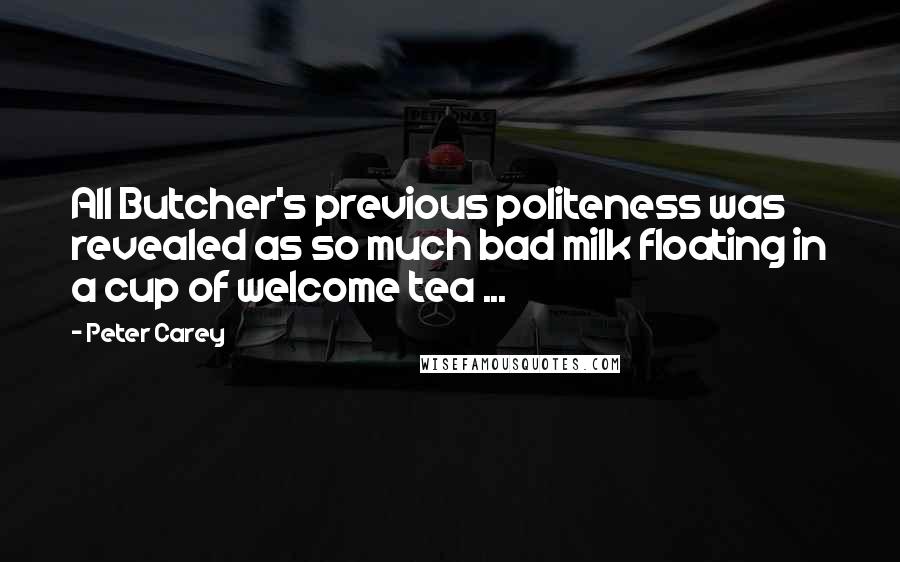 Peter Carey Quotes: All Butcher's previous politeness was revealed as so much bad milk floating in a cup of welcome tea ...